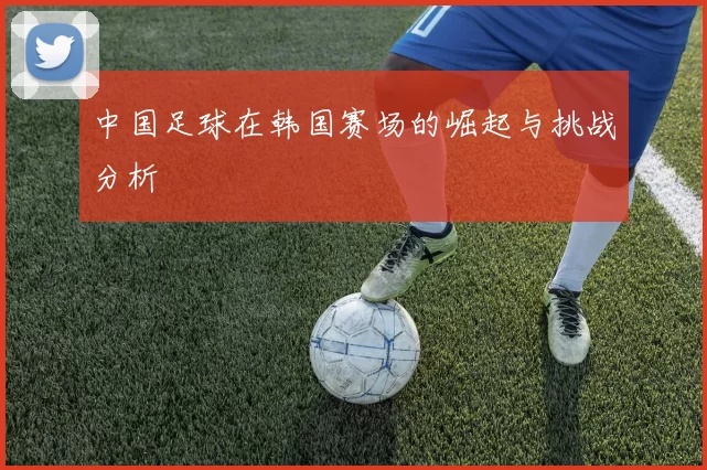 中国足球在韩国赛场的崛起与挑战分析