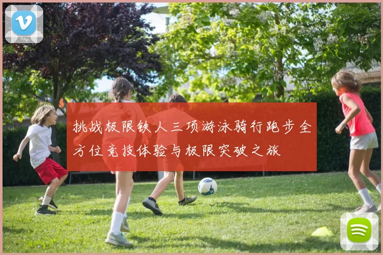 挑战极限铁人三项游泳骑行跑步全方位竞技体验与极限突破之旅