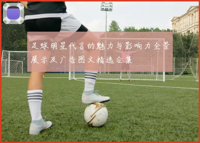 足球明星代言的魅力与影响力全景展示及广告图文精选合集