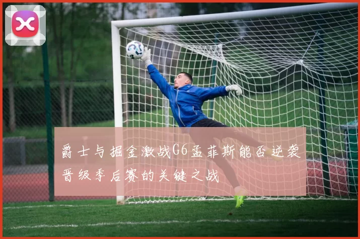 爵士与掘金激战G6孟菲斯能否逆袭晋级季后赛的关键之战