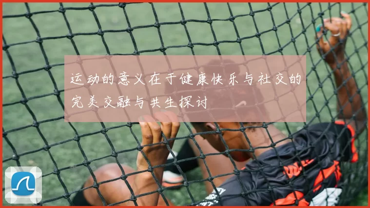 运动的意义在于健康快乐与社交的完美交融与共生探讨