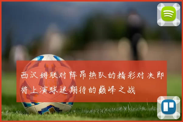 西汉姆联对阵昂热队的精彩对决即将上演球迷期待的巅峰之战