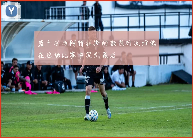 蓝十字与阿特拉斯的激烈对决谁能在这场比赛中笑到最后
