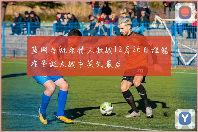 篮网与凯尔特人激战12月26日谁能在圣诞大战中笑到最后