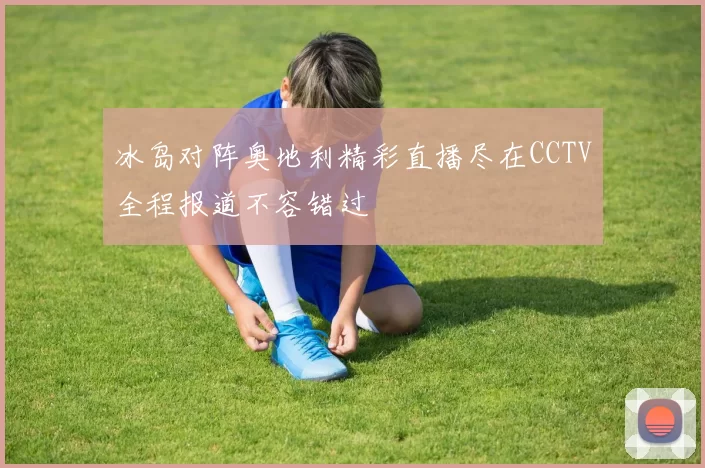 冰岛对阵奥地利精彩直播尽在CCTV全程报道不容错过