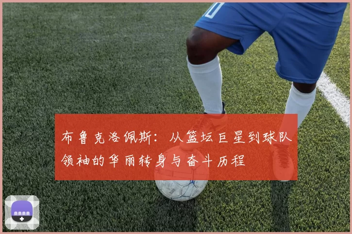 布鲁克洛佩斯：从篮坛巨星到球队领袖的华丽转身与奋斗历程