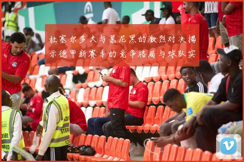 杜塞尔多夫与慕尼黑的激烈对决揭示德甲新赛季的竞争格局与球队实力分析