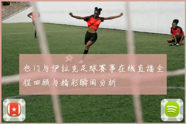 也门与伊拉克足球赛事在线直播全程回顾与精彩瞬间分析