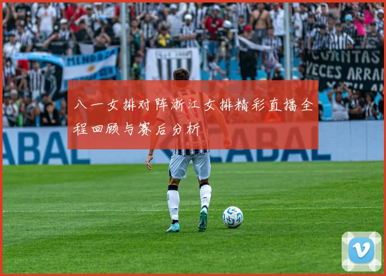 八一女排对阵浙江女排精彩直播全程回顾与赛后分析