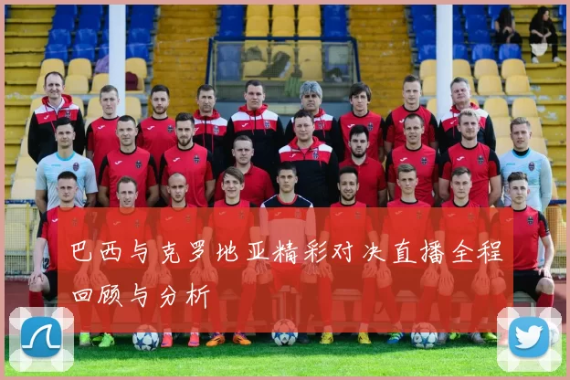 巴西与克罗地亚精彩对决直播全程回顾与分析